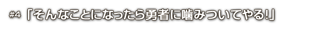 #4「そんなことになったら勇者に噛みついてやる！」