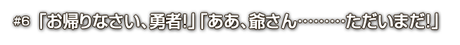 #6「お帰りなさい、勇者！」「ああ、爺さん………ただいまだ！」