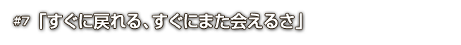 #7「すぐに戻れる、すぐにまた会えるさ」