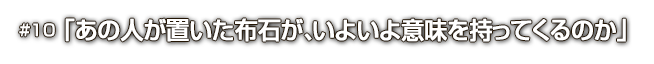 #10「あの人が置いた布石が、いよいよ意味を持ってくるのか」