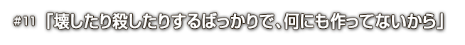 #11「壊したり殺したりするばっかりで、何にも作ってないから」