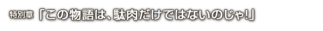 特別章「この物語は、駄肉だけではないのじゃ！」