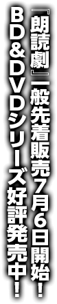 『朗読劇』一般先着販売７月６日開始！ ＢＤ＆ＤＶＤシリーズ好評発売中！