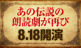 あの伝説の朗読劇が再び。2013年8月18日開演